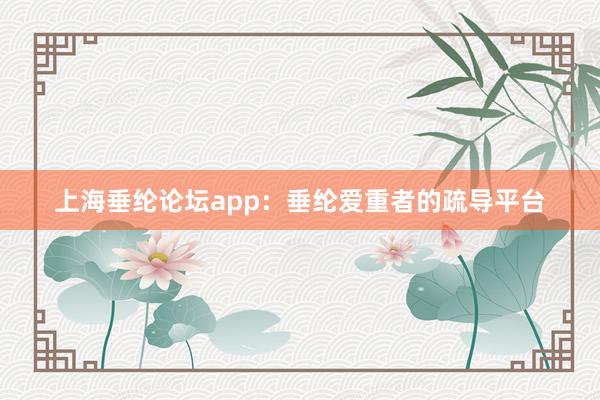 上海垂纶论坛app：垂纶爱重者的疏导平台