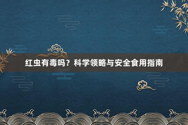 红虫有毒吗？科学领略与安全食用指南