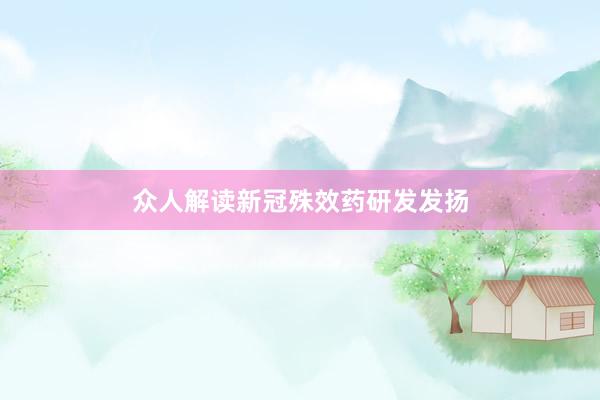 众人解读新冠殊效药研发发扬