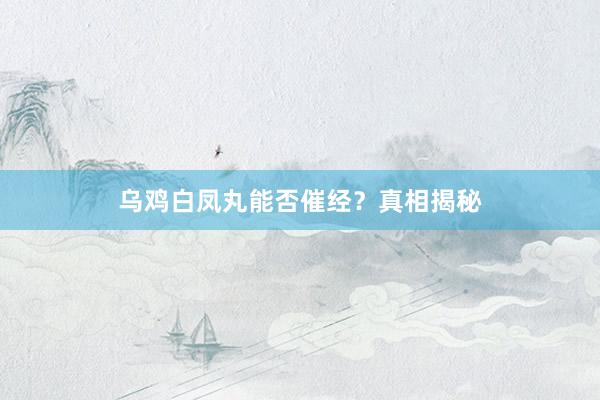 乌鸡白凤丸能否催经？真相揭秘