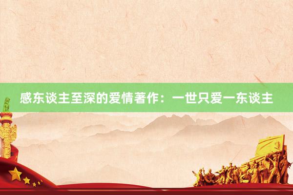 感东谈主至深的爱情著作:一世只爱一东谈主