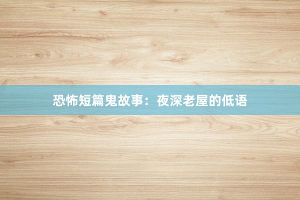 恐怖短篇鬼故事:夜深老屋的低语