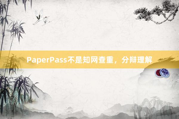 PaperPass不是知网查重，分辩理解